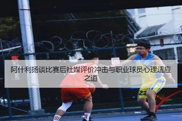 阿什利扬谈比赛后社媒评价冲击与职业球员心理适应之道