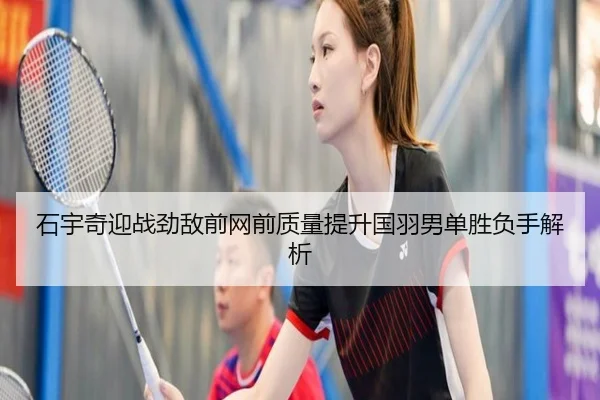 石宇奇迎战劲敌前网前质量提升国羽男单胜负手解析